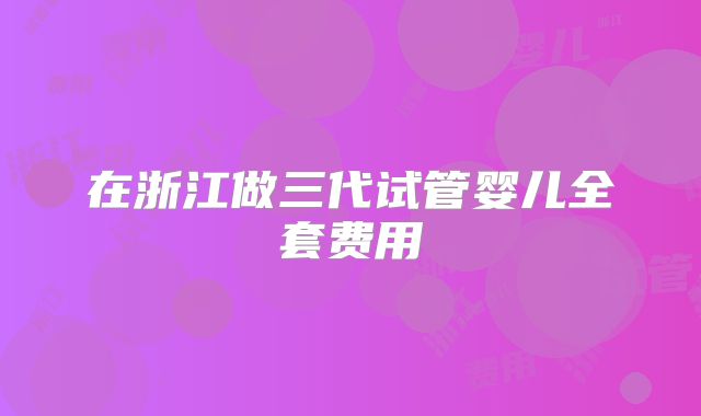 在浙江做三代试管婴儿全套费用
