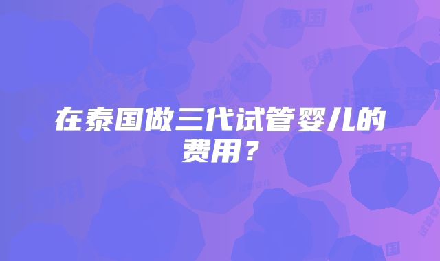 在泰国做三代试管婴儿的费用？