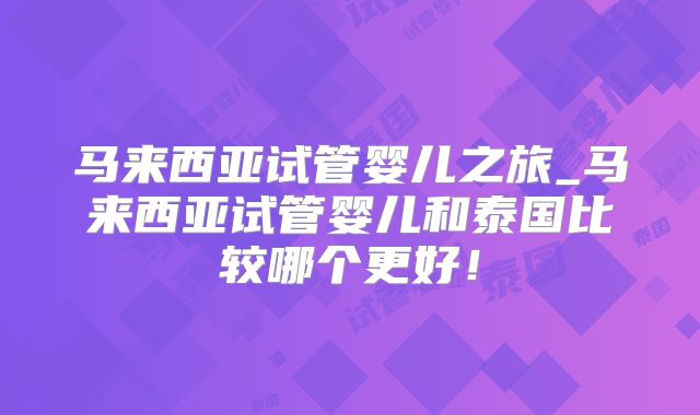马来西亚试管婴儿之旅_马来西亚试管婴儿和泰国比较哪个更好！