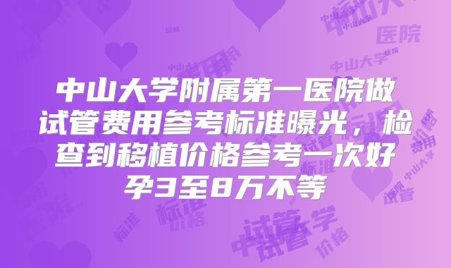 中山大学附属第一医院做试管费用参考标准曝光,检查到移植价格参考一次好孕3至8万不等
