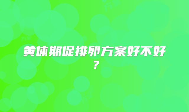 黄体期促排卵方案好不好?