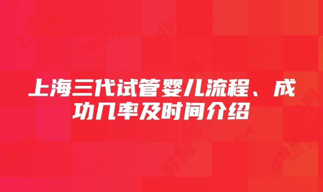 上海三代试管婴儿流程、成功几率及时间介绍