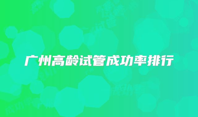 广州高龄试管成功率排行