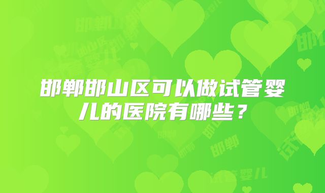 邯郸邯山区可以做试管婴儿的医院有哪些?