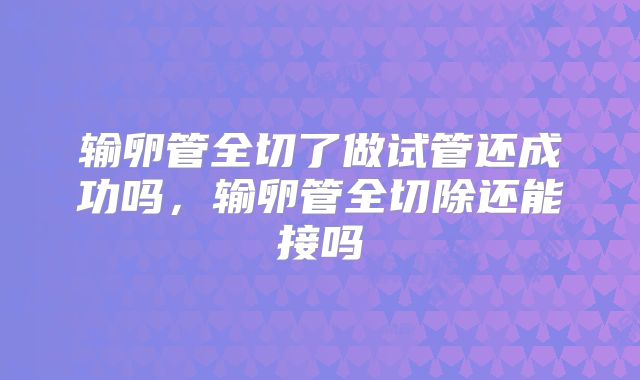 输卵管全切了做试管还成功吗，输卵管全切除还能接吗