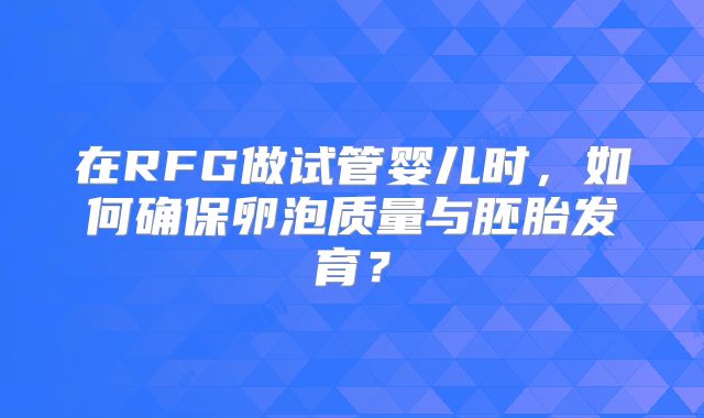 在RFG做试管婴儿时,如何确保卵泡质量与胚胎发育?