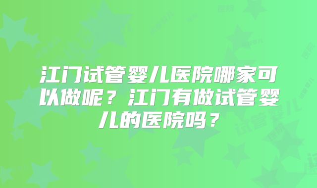江门试管婴儿医院哪家可以做呢？江门有做试管婴儿的医院吗？