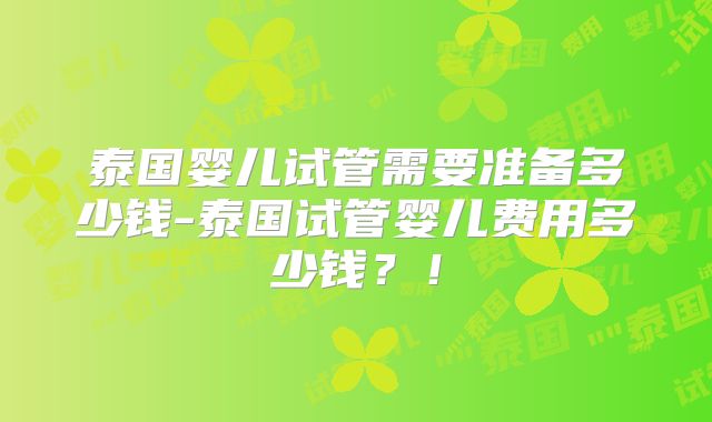 泰国婴儿试管需要准备多少钱-泰国试管婴儿费用多少钱?!