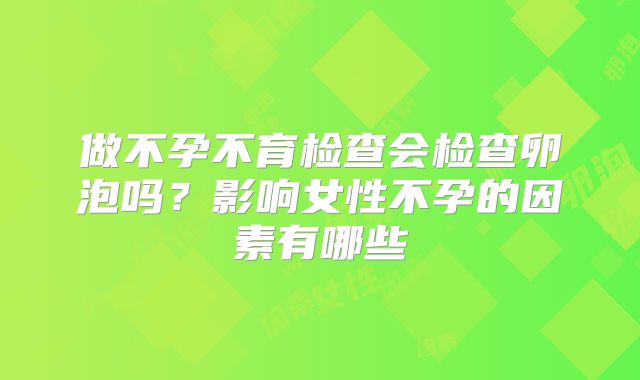 做不孕不育检查会检查卵泡吗？影响女性不孕的因素有哪些