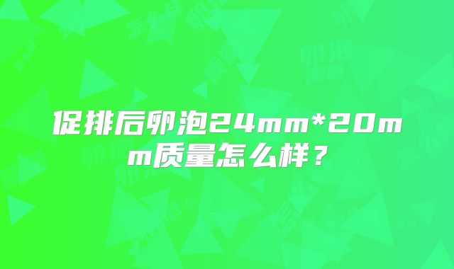 促排后卵泡24mm*20mm质量怎么样？