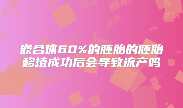 嵌合体60%的胚胎的胚胎移植成功后会导致流产吗