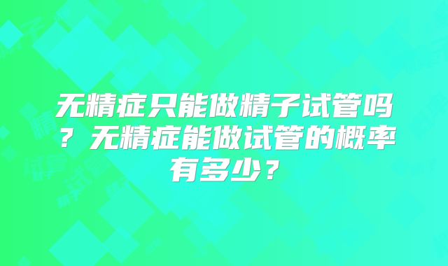 无精症只能做精子试管吗？无精症能做试管的概率有多少？