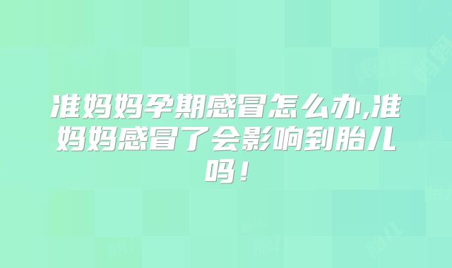 准妈妈孕期感冒怎么办,准妈妈感冒了会影响到胎儿吗！