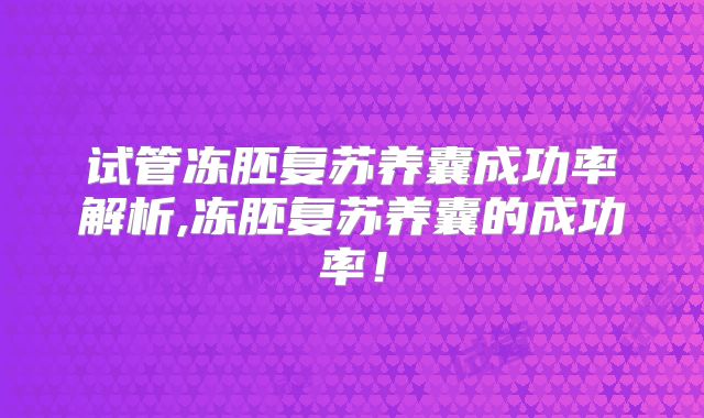 试管冻胚复苏养囊成功率解析,冻胚复苏养囊的成功率！