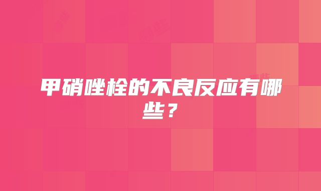 甲硝唑栓的不良反应有哪些？
