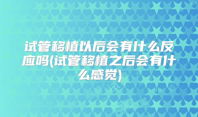 试管移植以后会有什么反应吗(试管移植之后会有什么感觉)