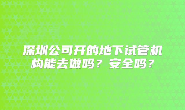 深圳公司开的地下试管机构能去做吗？安全吗？