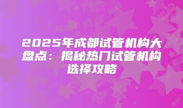 2025年成都试管机构大盘点:揭秘热门试管机构选择攻略