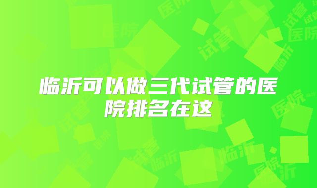 临沂可以做三代试管的医院排名在这