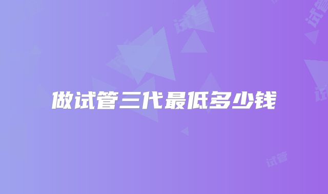 做试管三代最低多少钱