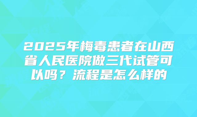 2025年梅毒患者在山西省人民医院做三代试管可以吗？流程是怎么样的
