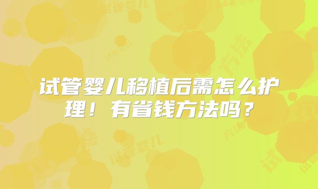 试管婴儿移植后需怎么护理!有省钱方法吗?