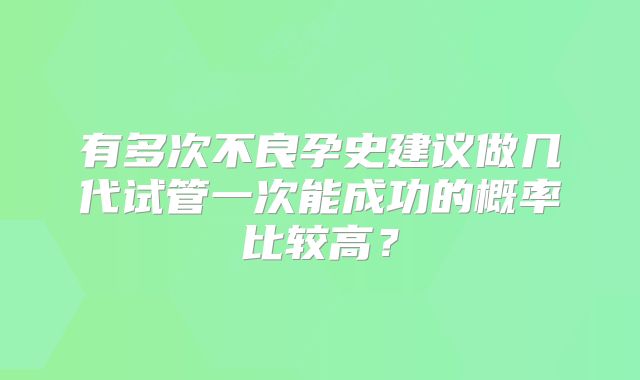 有多次不良孕史建议做几代试管一次能成功的概率比较高?