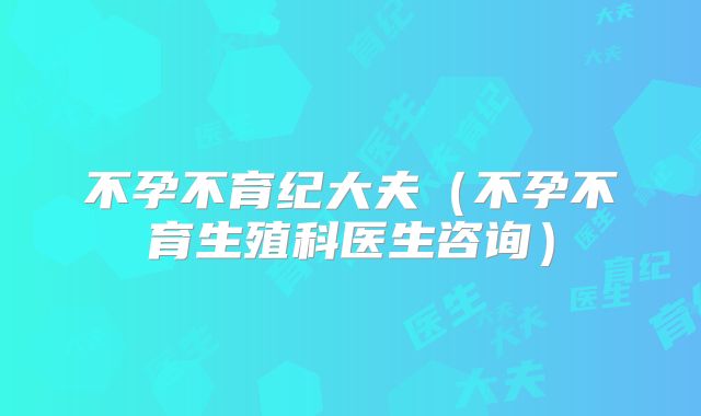 不孕不育纪大夫(不孕不育生殖科医生咨询)