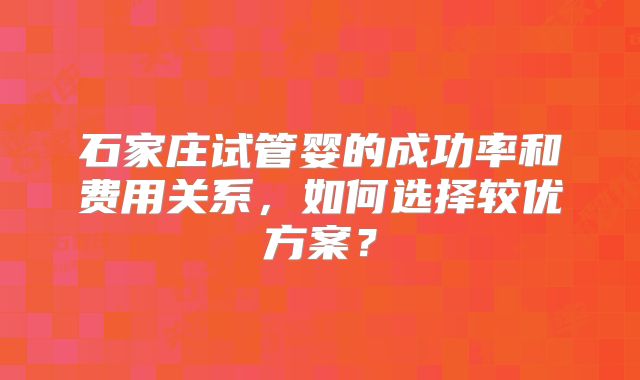 石家庄试管婴的成功率和费用关系，如何选择较优方案？