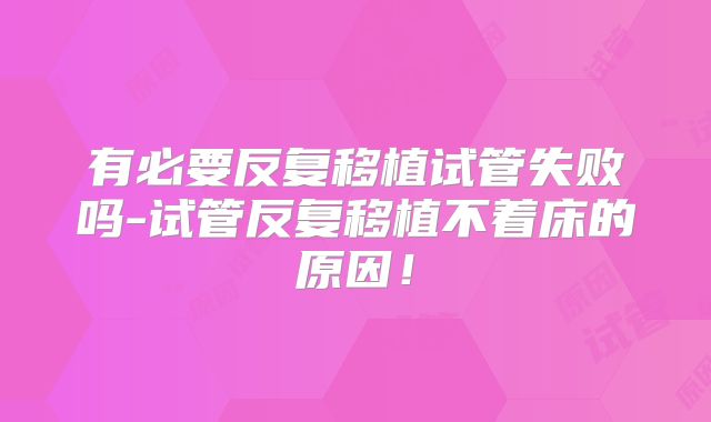 有必要反复移植试管失败吗-试管反复移植不着床的原因！