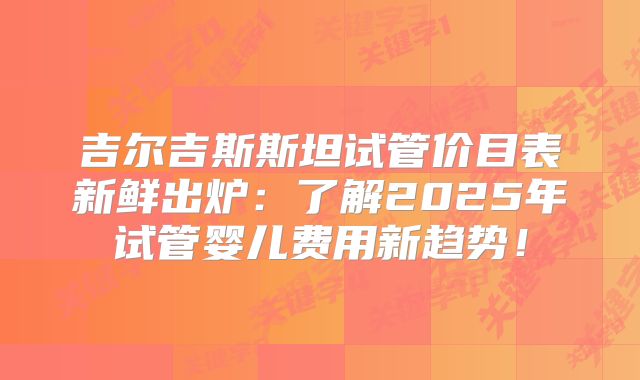 吉尔吉斯斯坦试管价目表新鲜出炉：了解2025年试管婴儿费用新趋势！