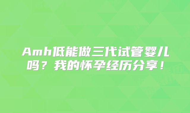 Amh低能做三代试管婴儿吗?我的怀孕经历分享!