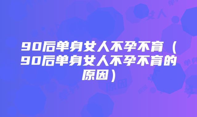 90后单身女人不孕不育(90后单身女人不孕不育的原因)