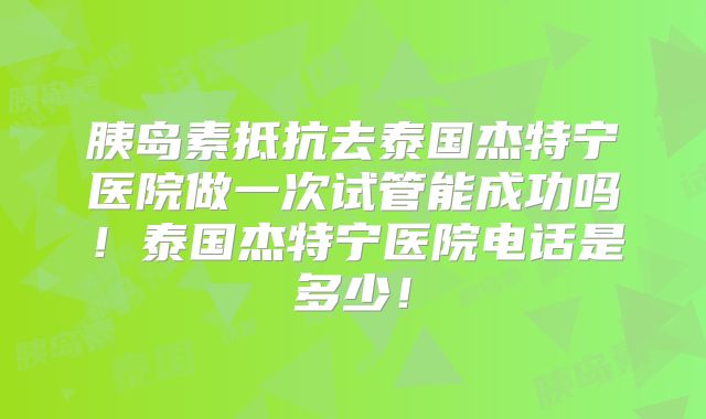 胰岛素抵抗去泰国杰特宁医院做一次试管能成功吗!泰国杰特宁医院电话是多少!