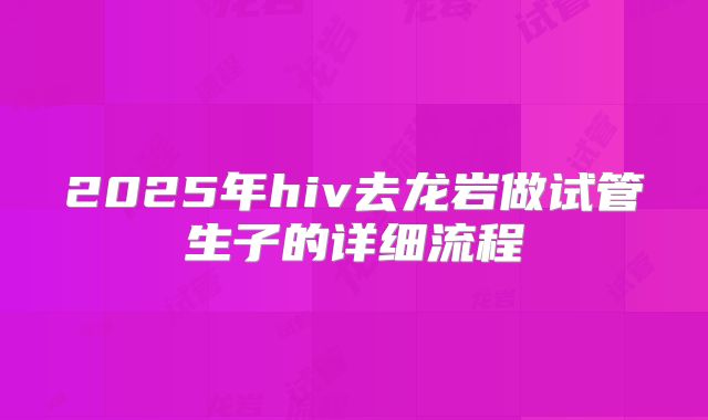 2025年hiv去龙岩做试管生子的详细流程