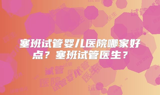 塞班试管婴儿医院哪家好点？塞班试管医生？