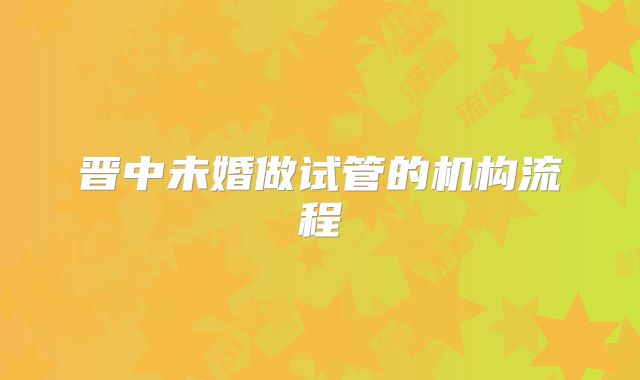 晋中未婚做试管的机构流程