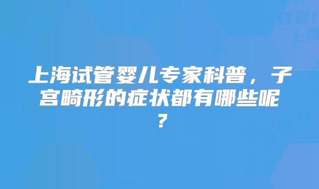 上海试管婴儿专家科普，子宫畸形的症状都有哪些呢？