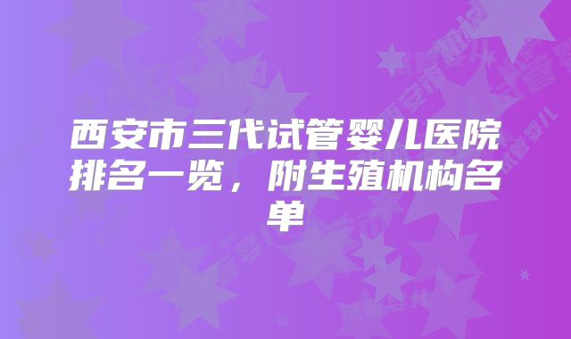西安市三代试管婴儿医院排名一览，附生殖机构名单
