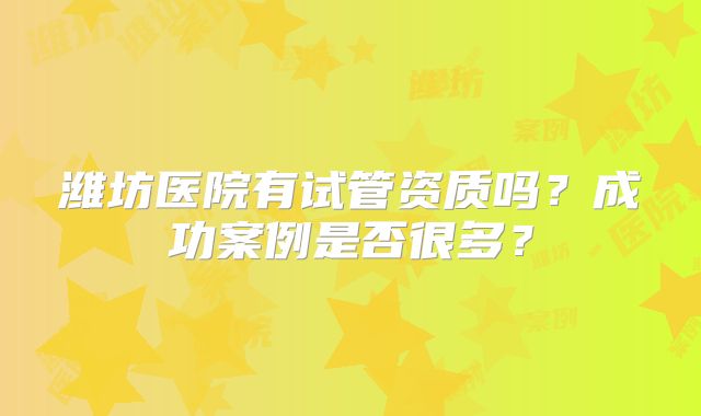 潍坊医院有试管资质吗？成功案例是否很多？