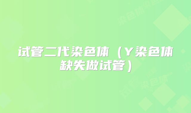 试管二代染色体（Y染色体缺失做试管）