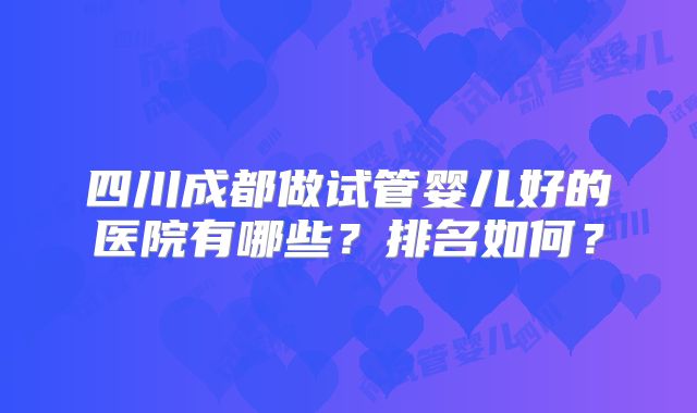 四川成都做试管婴儿好的医院有哪些？排名如何？