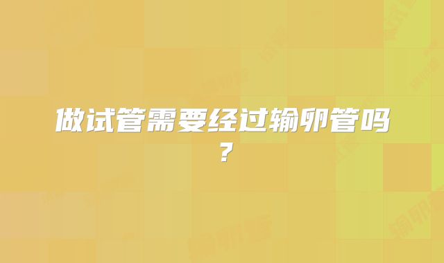做试管需要经过输卵管吗？