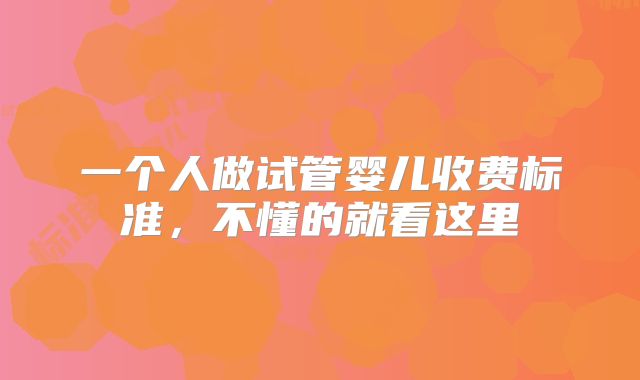 一个人做试管婴儿收费标准，不懂的就看这里
