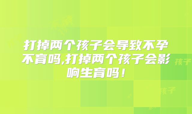 打掉两个孩子会导致不孕不育吗,打掉两个孩子会影响生育吗！