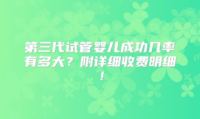 第三代试管婴儿成功几率有多大？附详细收费明细！