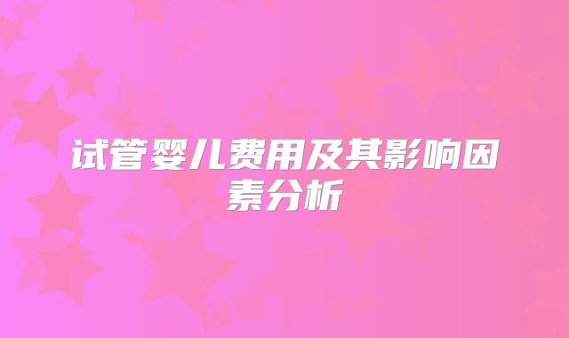 试管婴儿费用及其影响因素分析