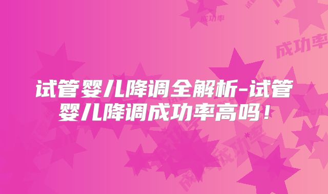 试管婴儿降调全解析-试管婴儿降调成功率高吗！