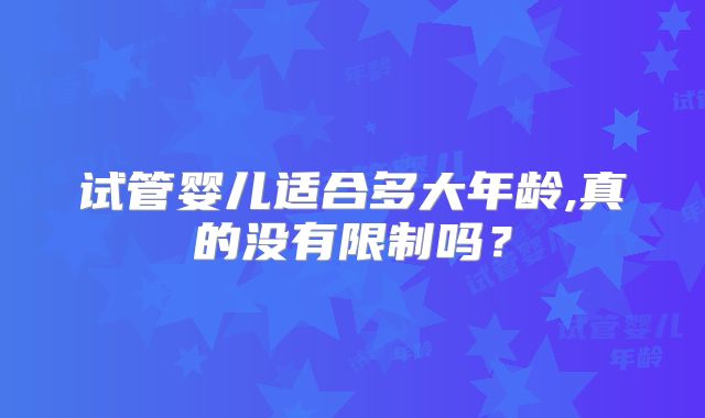 试管婴儿适合多大年龄,真的没有限制吗?