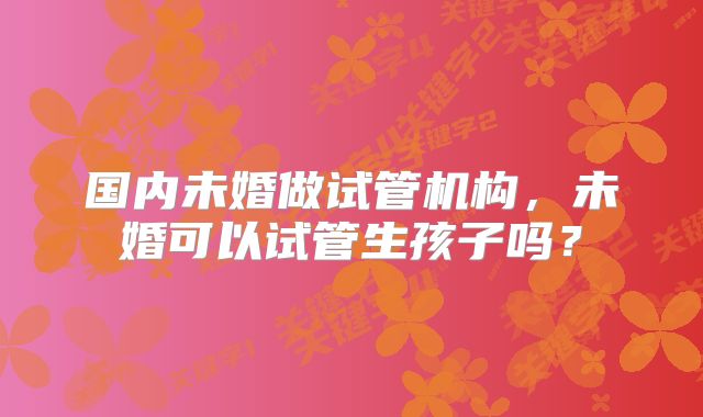 国内未婚做试管机构,未婚可以试管生孩子吗?